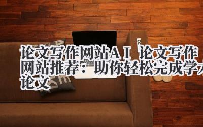 论文写作网站 AI 论文写作网站推荐：助你轻松完成学术论文