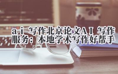 ai 写作 北京论文 AI 写作服务：本地学术写作好帮手