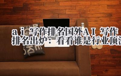 ai 写作排名 国外 AI 写作排名出炉:看看谁是行业顶流