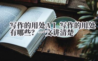 写作的用处 AI 写作的用处有哪些？一文讲清楚