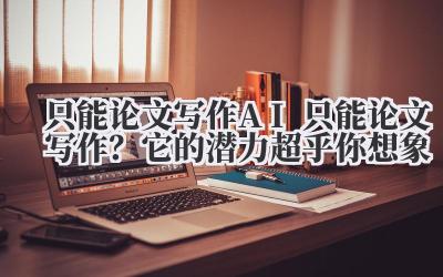 只能论文写作 AI 只能论文写作？它的潜力超乎你想象