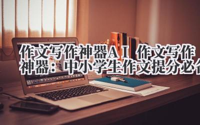 作文写作神器 AI 作文写作神器：中小学生作文提分必备