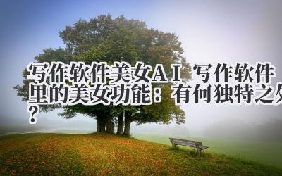 写作软件美女 AI 写作软件里的美女功能：有何独特之处？