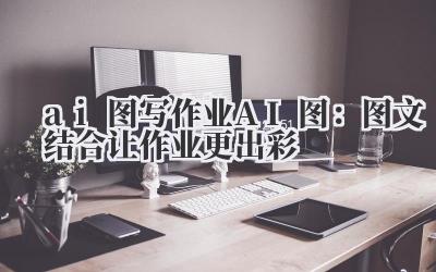 ai 图 写作业 AI 图：图文结合让作业更出彩