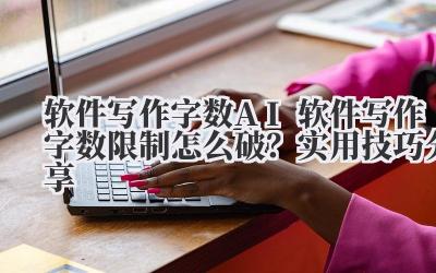 软件写作字数 AI 软件写作字数限制怎么破？实用技巧分享