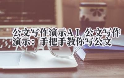 公文写作演示 AI 公文写作演示：手把手教你写公文