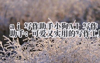 ai 写作助手 小狗 AI 写作助手：可爱又实用的写作工具