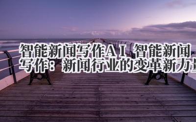 智能新闻写作 AI 智能新闻写作：新闻行业的变革新力量