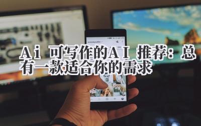 Ai 可写作的 AI 推荐：总有一款适合你的需求