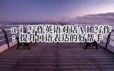 ai 写作 英语对话 AI 写作：提升口语表达的好帮手