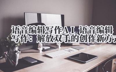语音编辑写作 AI 语音编辑写作：解放双手的创作新方式