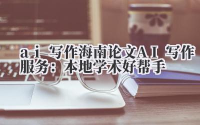 ai 写作 海南论文 AI 写作服务:本地学术好帮手