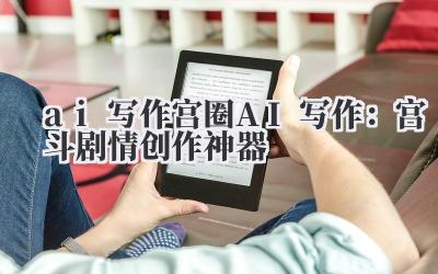 ai 写作 宫圈 AI 写作：宫斗剧情创作神器
