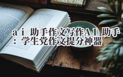 ai 助手 作文写作 AI 助手：学生党作文提分神器