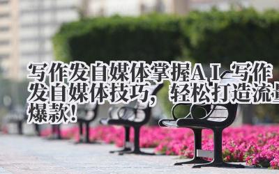 写作发自媒体 掌握AI写作发自媒体技巧,轻松打造流量爆款!