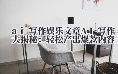 ai 写作 娱乐文章 AI 写作大揭秘：轻松产出爆款内容