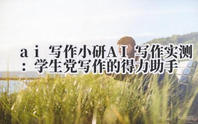 ai 写作 小研 AI 写作实测：学生党写作的得力助手