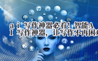 ai 写作神器 必看！智能 AI 写作神器，让写作不再困难