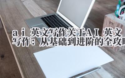 ai 英文写作 关于 AI 英文写作：从基础到进阶的全攻略