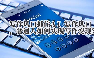 写作风口 抓住 AI 写作风口，普通人如何实现写作变现？