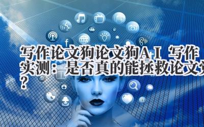写作论文狗 论文狗 AI 写作实测:是否真的能拯救论文党?