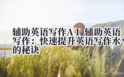 辅助英语写作 AI 辅助英语写作：快速提升英语写作水平的秘诀