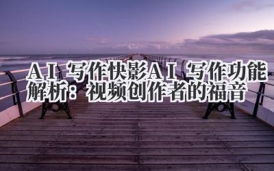 AI 写作 快影 AI 写作功能解析：视频创作者的福音