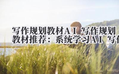 写作规划教材 AI 写作规划教材推荐：系统学习 AI 写作