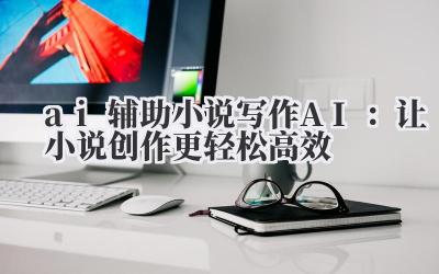 ai 辅助小说写作 AI：让小说创作更轻松高效