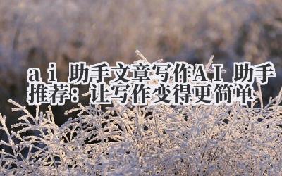 ai 助手 文章写作 AI 助手推荐：让写作变得更简单