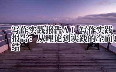 写作实践报告 AI 写作实践报告：从理论到实践的全面总结