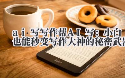 ai 写 写作帮 AI 写：小白也能秒变写作大神的秘密武器