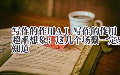 写作的作用 AI 写作的作用超乎想象：这几个场景一定要知道