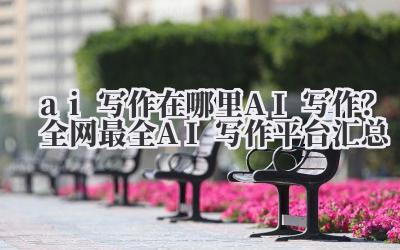 ai 写作 在哪里 AI 写作？全网最全 AI 写作平台汇总