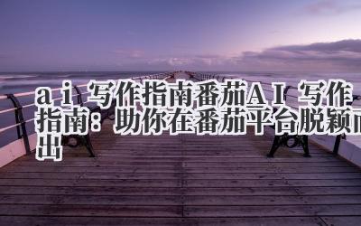 ai 写作指南 番茄 AI 写作指南：助你在番茄平台脱颖而出