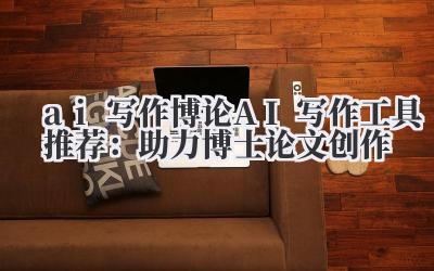 ai 写作 博论 AI 写作工具推荐：助力博士论文创作