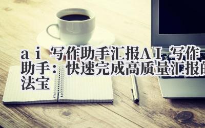 ai 写作助手 汇报 AI 写作助手：快速完成高质量汇报的法宝