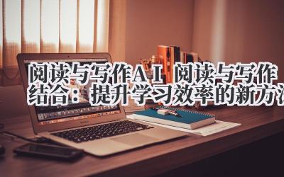 阅读与写作 AI 阅读与写作结合：提升学习效率的新方法