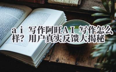 ai 写作 阿旺 AI 写作怎么样？用户真实反馈大揭秘