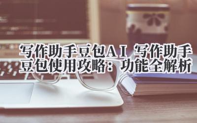 写作助手豆包 AI 写作助手豆包使用攻略：功能全解析