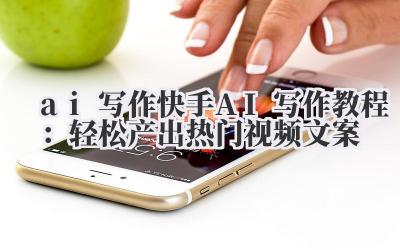 ai 写作 快手 AI 写作教程：轻松产出热门视频文案