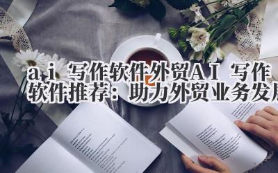 ai 写作软件 外贸 AI 写作软件推荐：助力外贸业务发展