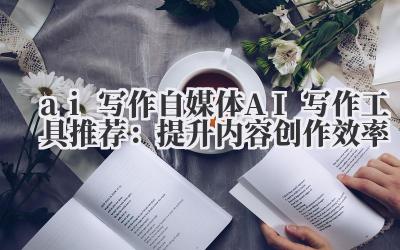 ai 写作 自媒体 AI 写作工具推荐：提升内容创作效率