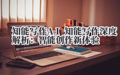知能写作 AI 知能写作深度解析:智能创作新体验