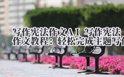 写作宪法作文 AI 写作宪法作文教程：轻松完成主题写作