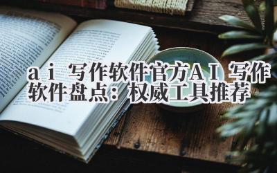 ai 写作软件 官方 AI 写作软件盘点：权威工具推荐