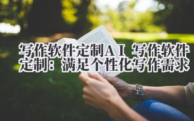写作软件定制 AI 写作软件定制：满足个性化写作需求