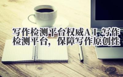 写作检测平台 权威 AI 写作检测平台，保障写作原创性