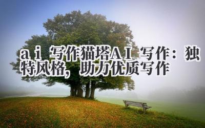 ai 写作 猫塔 AI 写作：独特风格，助力优质写作