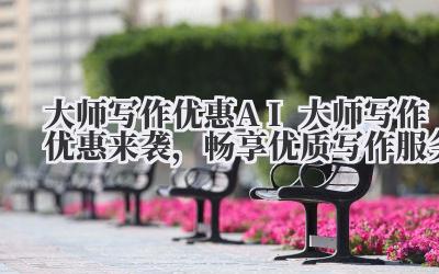大师写作优惠 AI 大师写作优惠来袭，畅享优质写作服务